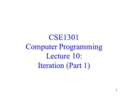 1 CSE1301 Computer Programming Lecture 10: Iteration (Part 1)