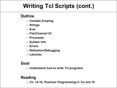 Writing Tcl Scripts (cont.) Outline –Variable Scoping –Strings –Eval –File/Channel I/O –Processes –System Info –Errors –Reflection/Debugging –Libraries.