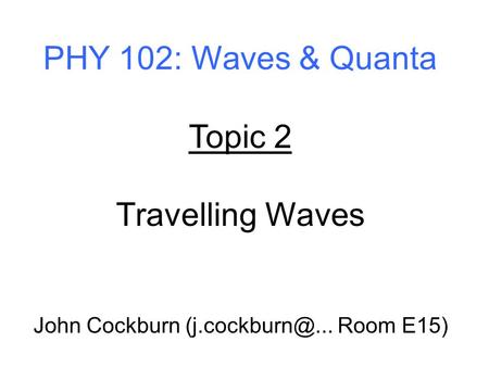 PHY 102: Waves & Quanta Topic 2 Travelling Waves John Cockburn Room E15)