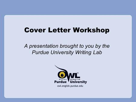 Cover Letter Workshop A presentation brought to you by the Purdue University Writing Lab.