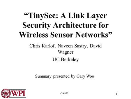 1 CS 577 “TinySec: A Link Layer Security Architecture for Wireless Sensor Networks” Chris Karlof, Naveen Sastry, David Wagner UC Berkeley Summary presented.