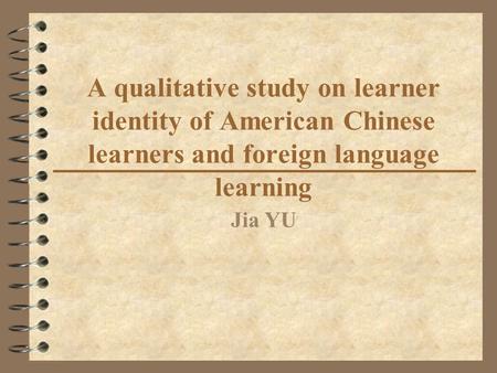A qualitative study on learner identity of American Chinese learners and foreign language learning Jia YU.