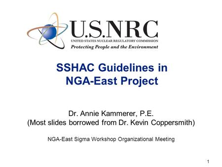 1 SSHAC Guidelines in NGA-East Project Dr. Annie Kammerer, P.E. (Most slides borrowed from Dr. Kevin Coppersmith) NGA-East Sigma Workshop Organizational.