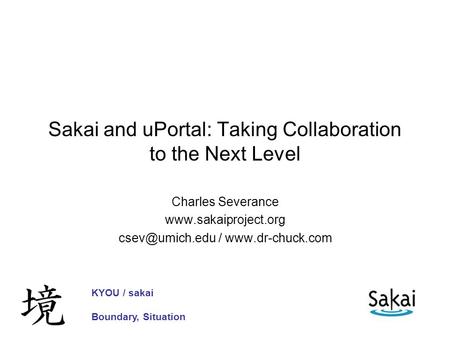 Sakai and uPortal: Taking Collaboration to the Next Level Charles Severance  /  KYOU / sakai Boundary,