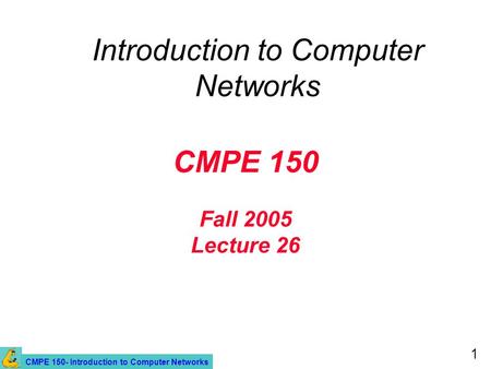 CMPE 150- Introduction to Computer Networks 1 CMPE 150 Fall 2005 Lecture 26 Introduction to Computer Networks.