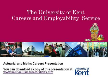 The University of Kent Careers and Employability Service Actuarial and Maths Careers Presentation You can download a copy of this presentation at www.kent.ac.uk/careers/slides.htm.