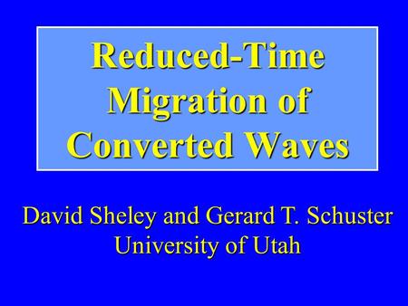 Reduced-Time Migration of Converted Waves David Sheley and Gerard T. Schuster University of Utah.