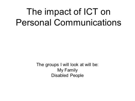 The impact of ICT on Personal Communications For students in year 11 students at Les Quennevais School. The groups I will look at will be: My Family Disabled.