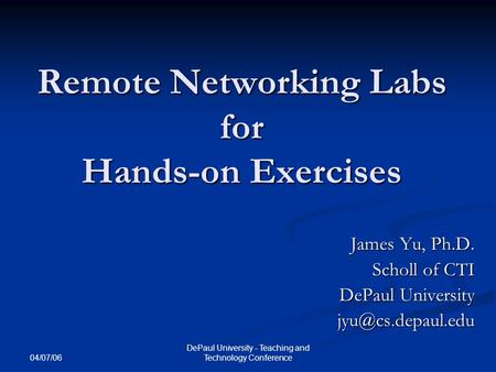 04/07/06 DePaul University - Teaching and Technology Conference Remote Networking Labs for Hands-on Exercises James Yu, Ph.D. Scholl of CTI DePaul University.