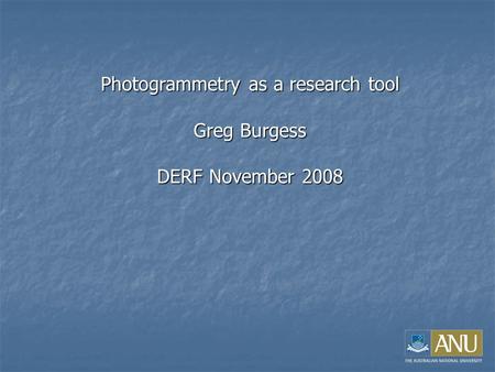 Photogrammetry as a research tool Greg Burgess DERF November 2008.