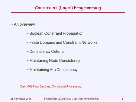 21 November 2006 Foundations of Logic and Constraint Programming 1 Constraint (Logic) Programming ­An overview Boolean Constraint Propagation Finite Domains.