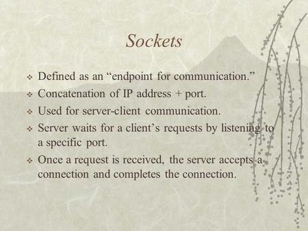 Sockets  Defined as an “endpoint for communication.”  Concatenation of IP address + port.  Used for server-client communication.  Server waits for.