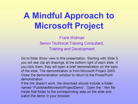A Mindful Approach to Microsoft Project Frank Widman Senior Technical Training Consultant, Training and Development Go to Slide Show view in this presentation.