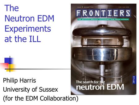 Philip Harris University of Sussex (for the EDM Collaboration) The Neutron EDM Experiments at the ILL.