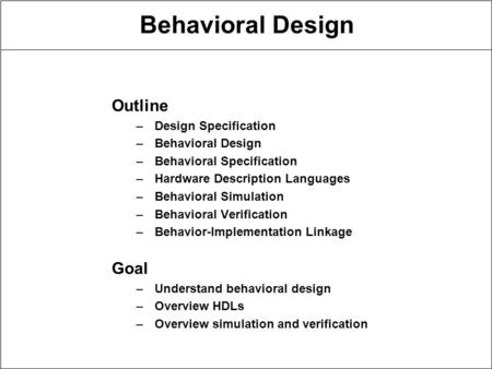 Behavioral Design Outline –Design Specification –Behavioral Design –Behavioral Specification –Hardware Description Languages –Behavioral Simulation –Behavioral.