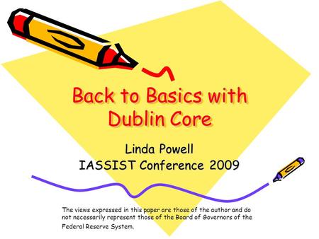 Back to Basics with Dublin Core Linda Powell IASSIST Conference 2009 The views expressed in this paper are those of the author and do not necessarily represent.
