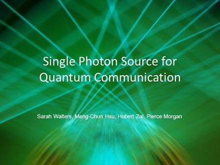 Single Photon Source for Quantum Communication Sarah Walters, Meng-Chun Hsu, Hubert Zal, Pierce Morgan.