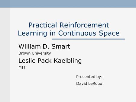 Practical Reinforcement Learning in Continuous Space William D. Smart Brown University Leslie Pack Kaelbling MIT Presented by: David LeRoux.