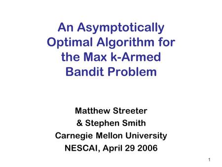 1 An Asymptotically Optimal Algorithm for the Max k-Armed Bandit Problem Matthew Streeter & Stephen Smith Carnegie Mellon University NESCAI, April 29 2006.