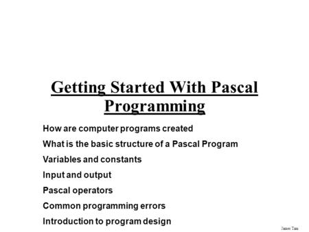 James Tam Getting Started With Pascal Programming How are computer programs created What is the basic structure of a Pascal Program Variables and constants.