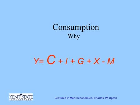 Lectures in Macroeconomics- Charles W. Upton Consumption Why Y= C + I + G + X - M.