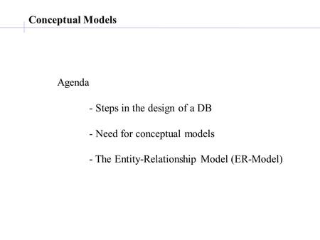 Conceptual Models Agenda - Steps in the design of a DB - Need for conceptual models - The Entity-Relationship Model (ER-Model)
