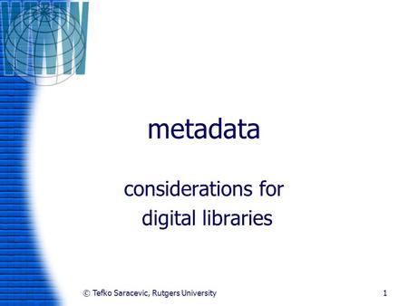 © Tefko Saracevic, Rutgers University1 metadata considerations for digital libraries.
