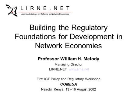 Building the Regulatory Foundations for Development in Network Economies Professor William H. Melody Managing Director LIRNE.NET www.lirne.netwww.lirne.net.