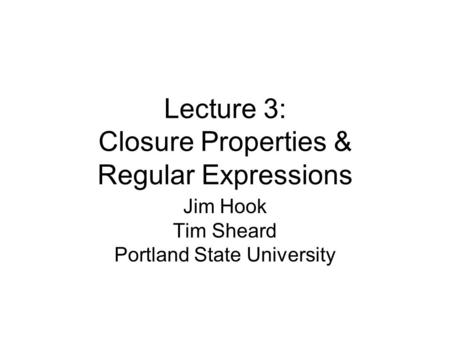 Lecture 3: Closure Properties & Regular Expressions Jim Hook Tim Sheard Portland State University.