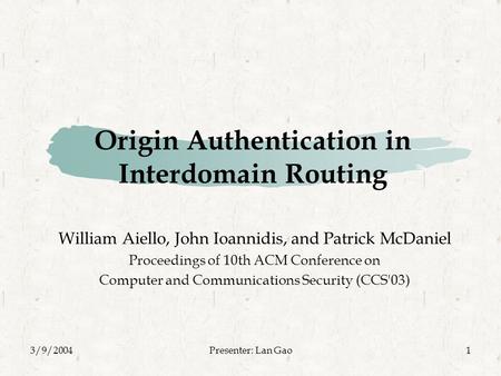 3/9/2004Presenter: Lan Gao1 Origin Authentication in Interdomain Routing William Aiello, John Ioannidis, and Patrick McDaniel Proceedings of 10th ACM Conference.