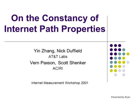 On the Constancy of Internet Path Properties Yin Zhang, Nick Duffield AT&T Labs Vern Paxson, Scott Shenker ACIRI Internet Measurement Workshop 2001 Presented.