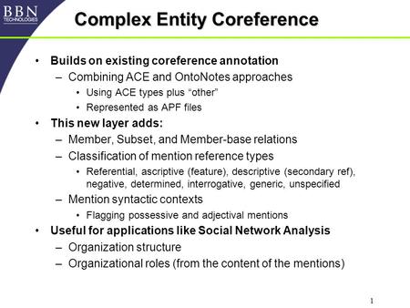 1 Complex Entity Coreference Builds on existing coreference annotation –Combining ACE and OntoNotes approaches Using ACE types plus “other” Represented.