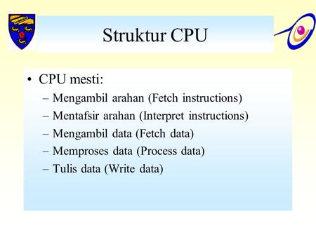 Struktur CPU CPU mesti: –Mengambil arahan (Fetch instructions) –Mentafsir arahan (Interpret instructions) –Mengambil data (Fetch data) –Memproses data.
