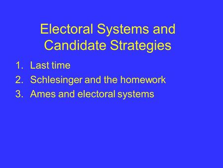 Electoral Systems and Candidate Strategies 1.Last time 2.Schlesinger and the homework 3.Ames and electoral systems.