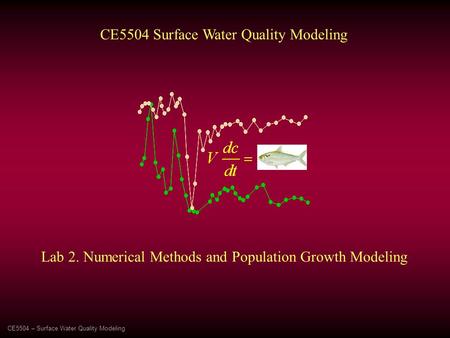 CE5504 – Surface Water Quality Modeling CE5504 Surface Water Quality Modeling Lab 2. Numerical Methods and Population Growth Modeling.