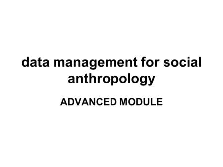 Data management for social anthropology ADVANCED MODULE.