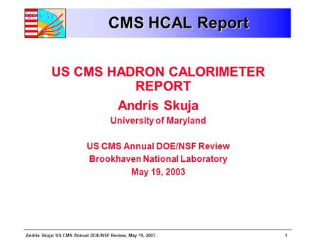 Andris Skuja: US CMS Annual DOE/NSF Review, May 19, 20031 CMS HCAL Report US CMS HADRON CALORIMETER REPORT Andris Skuja University of Maryland US CMS Annual.