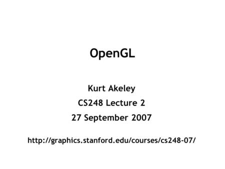 OpenGL Kurt Akeley CS248 Lecture 2 27 September 2007