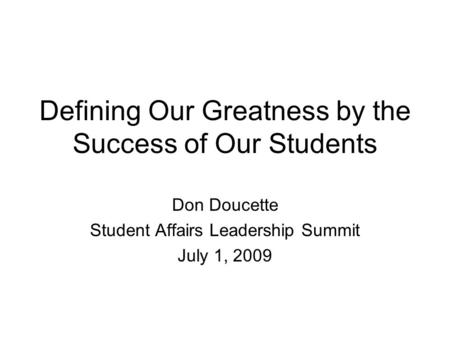 Defining Our Greatness by the Success of Our Students Don Doucette Student Affairs Leadership Summit July 1, 2009.