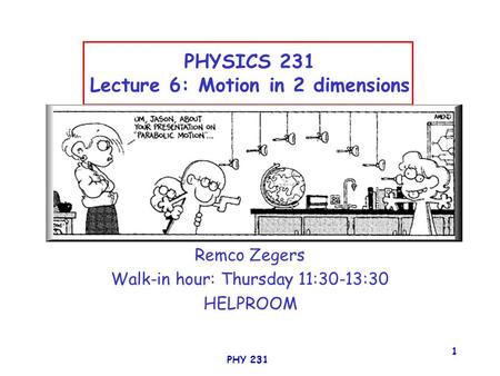 PHY 231 1 PHYSICS 231 Lecture 6: Motion in 2 dimensions Remco Zegers Walk-in hour: Thursday 11:30-13:30 HELPROOM.