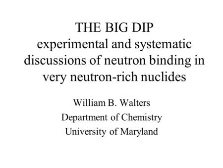 THE BIG DIP experimental and systematic discussions of neutron binding in very neutron-rich nuclides William B. Walters Department of Chemistry University.