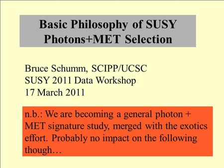 Basic Philosophy of SUSY Photons+MET Selection Bruce Schumm, SCIPP/UCSC SUSY 2011 Data Workshop 17 March 2011 n.b.: We are becoming a general photon +