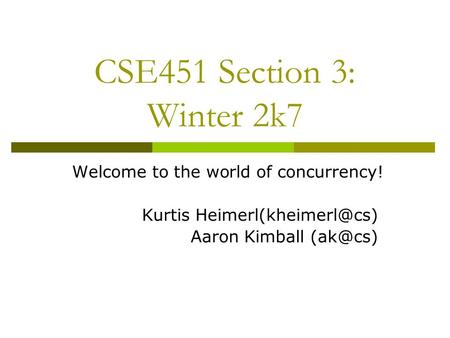 CSE451 Section 3: Winter 2k7 Welcome to the world of concurrency! Kurtis Aaron Kimball