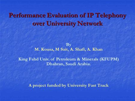 Performance Evaluation of IP Telephony over University Network A project funded by University Fast Track By M. Kousa, M Sait, A. Shafi, A. Khan King Fahd.