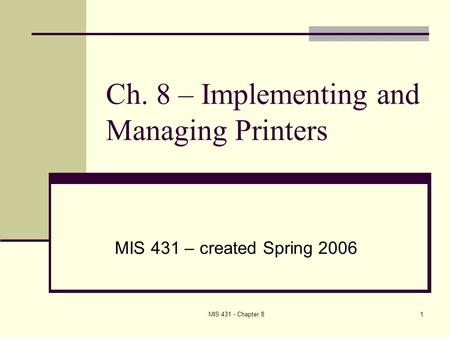 MIS 431 - Chapter 81 Ch. 8 – Implementing and Managing Printers MIS 431 – created Spring 2006.