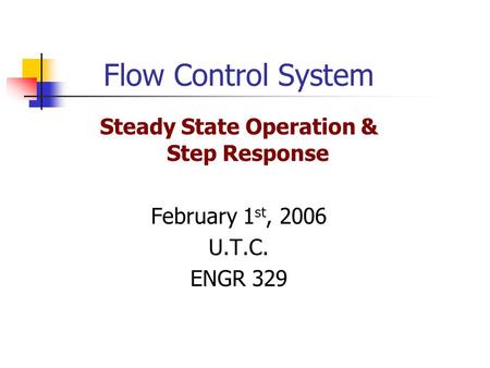 Flow Control System Steady State Operation & Step Response February 1 st, 2006 U.T.C. ENGR 329.