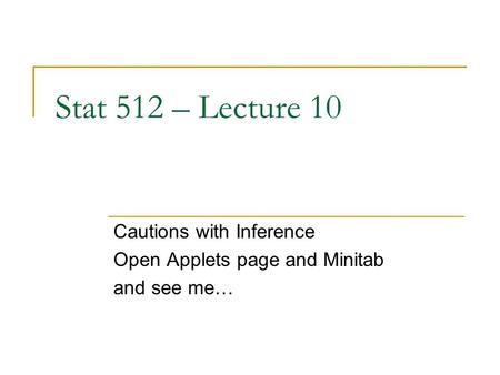 Stat 512 – Lecture 10 Cautions with Inference Open Applets page and Minitab and see me…