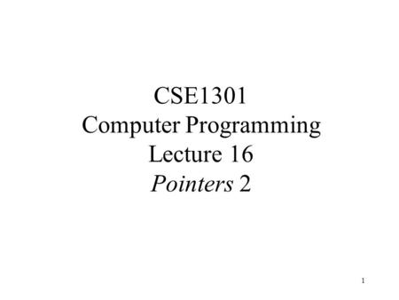 1 CSE1301 Computer Programming Lecture 16 Pointers 2.