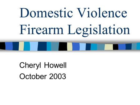 Domestic Violence Firearm Legislation Cheryl Howell October 2003.