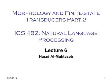 6/16/20151/1/ Morphology and Finite-state Transducers Part 2 ICS 482: Natural Language Processing Lecture 6 Husni Al-Muhtaseb.